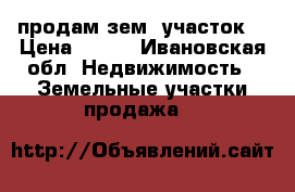 продам зем. участок  › Цена ­ 480 - Ивановская обл. Недвижимость » Земельные участки продажа   
